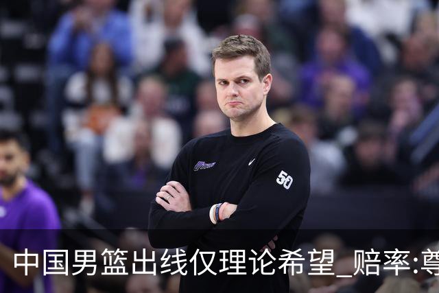 中国男篮出线仅理论希望 赔率:尊严战恐输10分